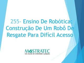 255- Ensino De Robótica:
Construção De Um Robô De
Resgate Para Difícil Acesso
 