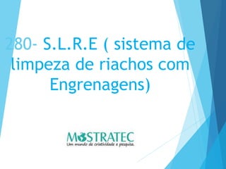280- S.L.R.E ( sistema de
limpeza de riachos com
Engrenagens)
 