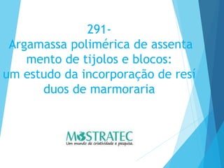 291-
Argamassa polimérica de assenta
mento de tijolos e blocos:
um estudo da incorporação de resí
duos de marmoraria
 