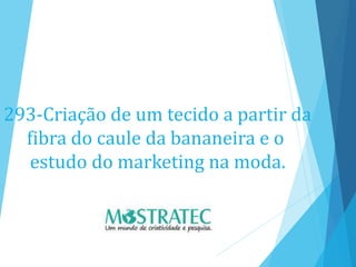 293-Criação de um tecido a partir da
fibra do caule da bananeira e o
estudo do marketing na moda.
 