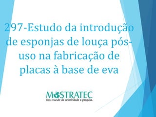 297-Estudo da introdução
de esponjas de louça pós-
uso na fabricação de
placas à base de eva
 