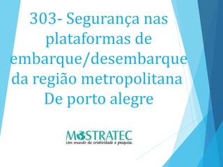 303- Segurança nas
plataformas de
embarque/desembarque
da região metropolitana
De porto alegre
 