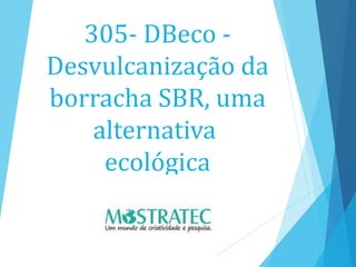 305- DBeco -
Desvulcanização da
borracha SBR, uma
alternativa
ecológica
 