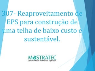 307- Reaproveitamento de
EPS para construção de
uma telha de baixo custo e
sustentável.
 
