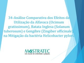 34-Análise Comparativa dos Efeitos da
Utilização da Alfavaca (Ocimum
gratissimum), Batata Inglesa (Solanum
tuberosum) e Gengibre (Zingiber officinale),
na Mitigação da bactéria Helicobacter pylori.
 