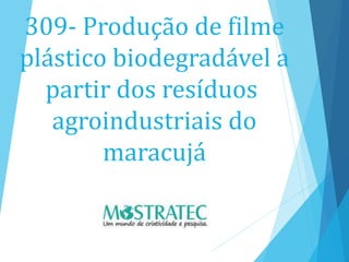 309- Produção de filme
plástico biodegradável a
partir dos resíduos
agroindustriais do
maracujá
 
