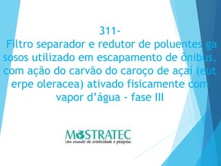311-
Filtro separador e redutor de poluentes ga
sosos utilizado em escapamento de ônibus,
com ação do carvão do caroço de açaí (eut
erpe oleracea) ativado fisicamente com
vapor d’água - fase III
 