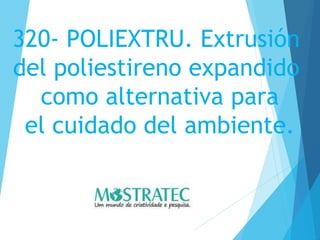 320- POLIEXTRU. Extrusión
del poliestireno expandido
como alternativa para
el cuidado del ambiente.
 