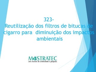 323-
Reutilização dos filtros de bitucas de
cigarro para diminuição dos impactos
ambientais
 