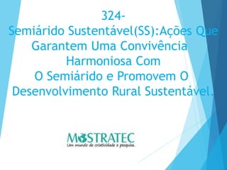 324-
Semiárido Sustentável(SS):Ações Que
Garantem Uma Convivência
Harmoniosa Com
O Semiárido e Promovem O
Desenvolvimento Rural Sustentável.
 