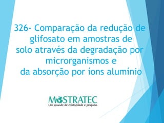 326- Comparação da redução de
glifosato em amostras de
solo através da degradação por
microrganismos e
da absorção por íons alumínio
 