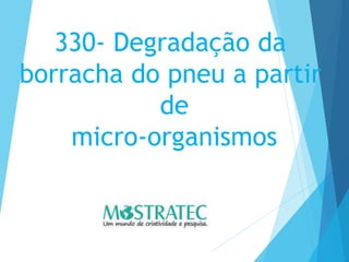 330- Degradação da
borracha do pneu a partir
de
micro-organismos
 