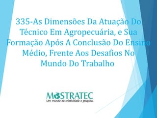 335-As Dimensões Da Atuação Do
Técnico Em Agropecuária, e Sua
Formação Após A Conclusão Do Ensino
Médio, Frente Aos Desafios No
Mundo Do Trabalho
 