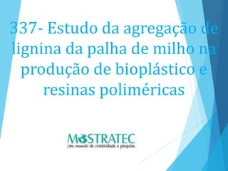 337- Estudo da agregação de
lignina da palha de milho na
produção de bioplástico e
resinas poliméricas
 