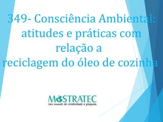 349- Consciência Ambiental:
atitudes e práticas com
relação a
reciclagem do óleo de cozinha
 