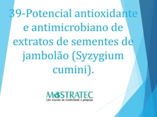 39-Potencial antioxidante
e antimicrobiano de
extratos de sementes de
jambolão (Syzygium
cumini).
 