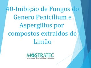 40-Inibição de Fungos do
Genero Penicilium e
Aspergillus por
compostos extraídos do
Limão
 