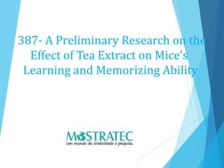 387- A Preliminary Research on the
Effect of Tea Extract on Mice’s
Learning and Memorizing Ability
 
