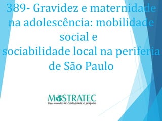 389- Gravidez e maternidade
na adolescência: mobilidade
social e
sociabilidade local na periferia
de São Paulo
 