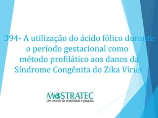 394- A utilização do ácido fólico durante
o período gestacional como
método profilático aos danos da
Síndrome Congênita do Zika Vírus
 