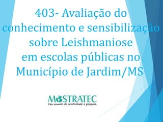 403- Avaliação do
conhecimento e sensibilização
sobre Leishmaniose
em escolas públicas no
Município de Jardim/MS
 
