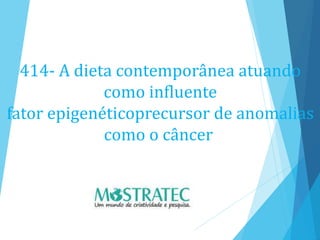 414- A dieta contemporânea atuando
como influente
fator epigenéticoprecursor de anomalias
como o câncer
 
