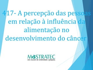 417- A percepção das pessoas
em relação à influência da
alimentação no
desenvolvimento do câncer
 