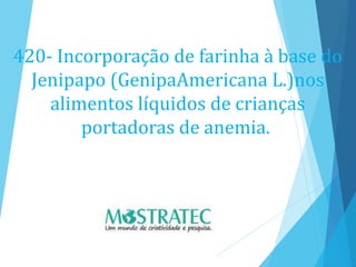 420- Incorporação de farinha à base do
Jenipapo (GenipaAmericana L.)nos
alimentos líquidos de crianças
portadoras de anemia.
 