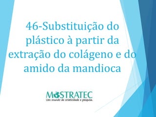46-Substituição do
plástico à partir da
extração do colágeno e do
amido da mandioca
 