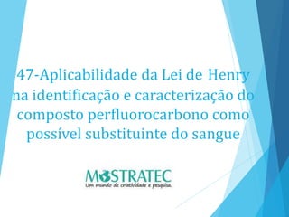47-Aplicabilidade da Lei de Henry
na identificação e caracterização do
composto perfluorocarbono como
possível substituinte do sangue
 