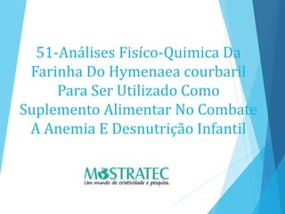 51-Análises Fisíco-Quimica Da
Farinha Do Hymenaea courbaril
Para Ser Utilizado Como
Suplemento Alimentar No Combate
A Anemia E Desnutrição Infantil
 