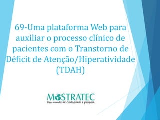 69-Uma plataforma Web para
auxiliar o processo clínico de
pacientes com o Transtorno de
Déficit de Atenção/Hiperatividade
(TDAH)
 