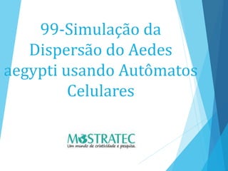 99-Simulação da
Dispersão do Aedes
aegypti usando Autômatos
Celulares
 