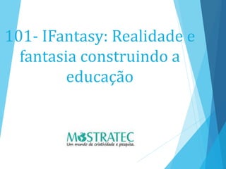 101- IFantasy: Realidade e
fantasia construindo a
educação
 