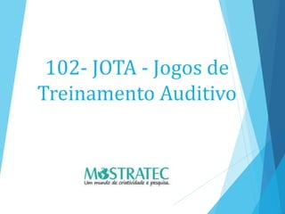 102- JOTA - Jogos de
Treinamento Auditivo
 