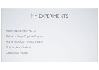 MY EXPERIMENTS
• Master Applied Arts in NCTU	

• Phd. Arch Design Cognition Program	

• Phd. IT roommate - artiﬁcial creat...