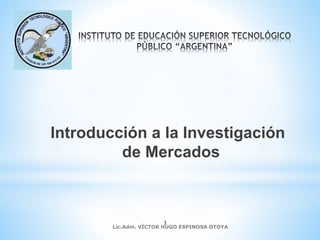 Lic.Adm. VÍCTOR HUGO ESPINOSA OTOYA
1
Introducción a la Investigación
de Mercados
 
