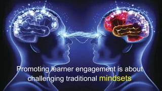 Promoting learner engagement is about
challenging traditional mindsets
 