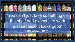 ‘You can’t just take something off
the shelf and expect it to work
just because it looks good’
(Belshaw, 2017)
 