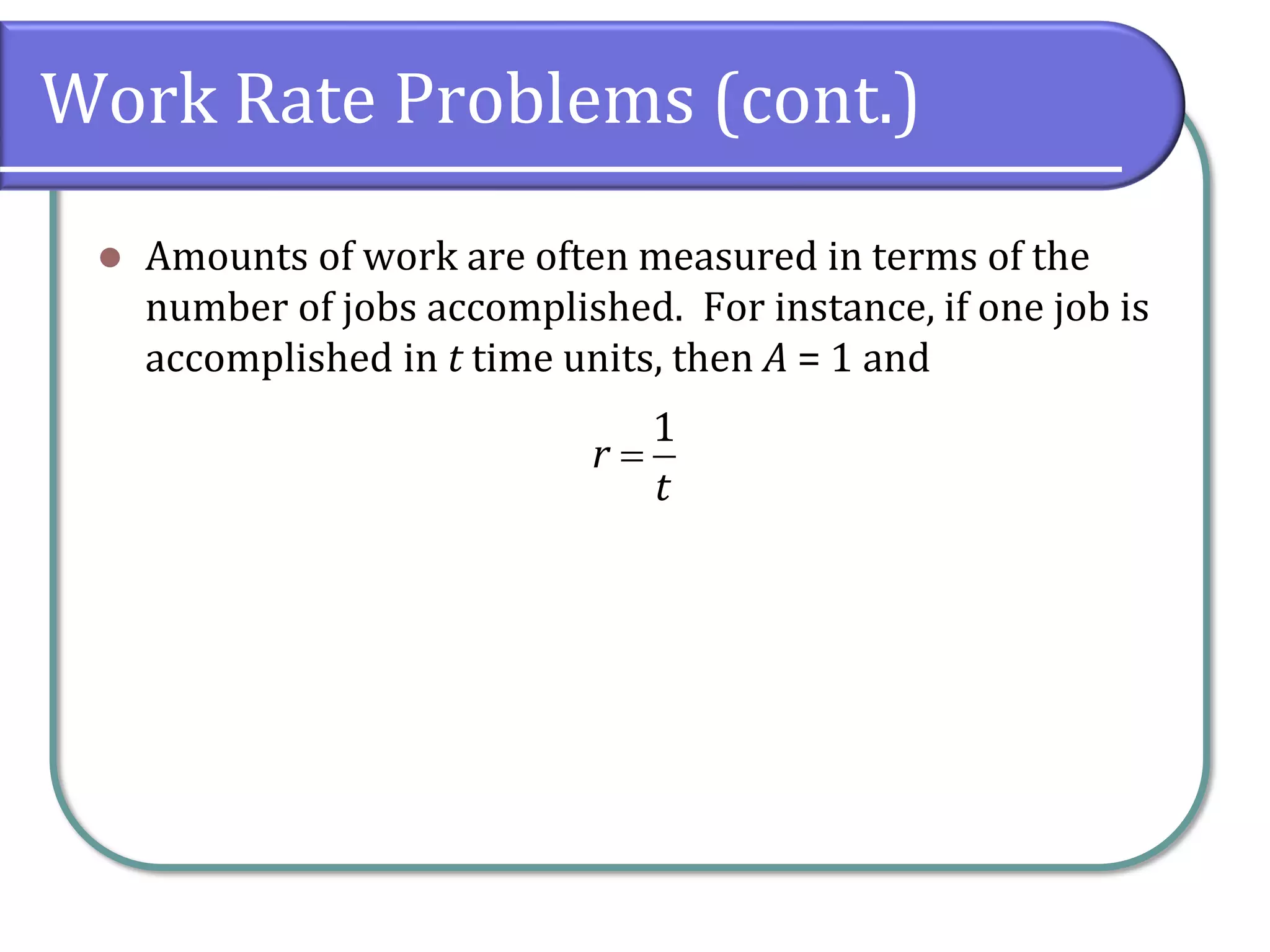 Work Rate Problems (cont.)
⚫ Amounts of work are often measured in terms of the
number of jobs accomplished. For instance, if one job is
accomplished in t time units, then A = 1 and
1
r
t
=
 