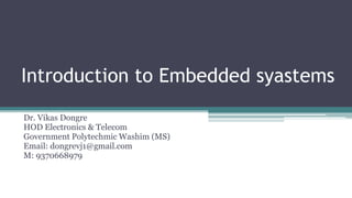 Introduction to Embedded syastems
Dr. Vikas Dongre
HOD Electronics & Telecom
Government Polytechmic Washim (MS)
Email: dongrevj1@gmail.com
M: 9370668979
 