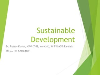 Sustainable
Development
Dr. Rajeev Kumar, MSW (TISS, Mumbai), M.Phil (CIP, Ranchi),
Ph.D., (IIT Kharagpur)
 