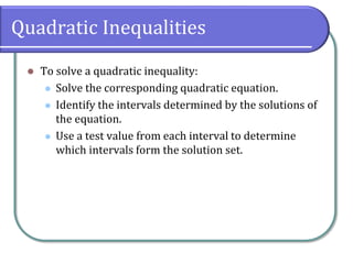 Quadratic Inequalities
 To solve a quadratic inequality:
 Solve the corresponding quadratic equation.
 Identify the intervals determined by the solutions of
the equation.
 Use a test value from each interval to determine
which intervals form the solution set.
 