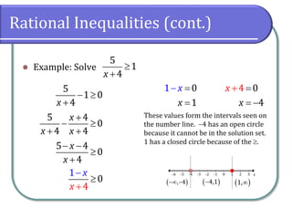 Rational Inequalities (cont.)
 Example: Solve
5
1
4x


5
1 0
4x
 

5 4
0
4 4
x
x x

 
 
5 4
0
4
x
x
 


1
4
0
x
x



1 0
1x
x 

0
4
4
x
x 
 
 , 4   4,1  1,
These values form the intervals seen on
the number line. 4 has an open circle
because it cannot be in the solution set.
1 has a closed circle because of the .
 
