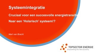 Systeemintegratie
Cruciaal voor een succesvolle energietransitie
Naar een ‘Holarisch’ systeem!?
Mart van Bracht
 