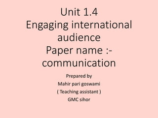 Unit 1.4
Engaging international
audience
Paper name :-
communication
Prepared by
Mahir pari goswami
( Teaching assistant )
GMC sihor
 