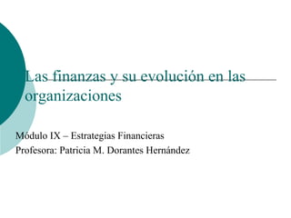 Las finanzas y su evolución en las
organizaciones
Módulo IX – Estrategias Financieras
Profesora: Patricia M. Dorantes Hernández
 