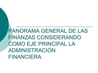 PANORAMA GENERAL DE LAS
FINANZAS CONSIDERANDO
COMO EJE PRINCIPAL LA
ADMINISTRACIÓN
FINANCIERA
 