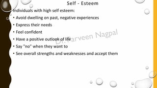 Self - Esteem
Individuals with high self esteem:
• Avoid dwelling on past, negative experiences
• Express their needs
• Feel confident
• Have a positive outlook of life
• Say "no" when they want to
• See overall strengths and weaknesses and accept them
 