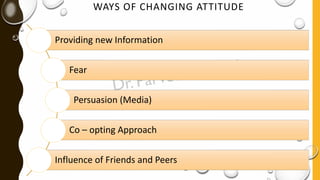 WAYS OF CHANGING ATTITUDE
Providing new Information
Fear
Persuasion (Media)
Co – opting Approach
Influence of Friends and Peers
 